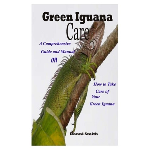 Green Iguana Care: A Comprehensive Guide and Manual on How to Take Care of Your Green Iguana Paperback, Independently Published