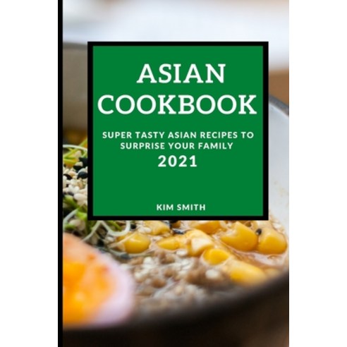 Asian Cookbook 2021: Super Tasty Asian Recipes to Surprise Your Family Paperback, Kim Smith, English, 9781801985659