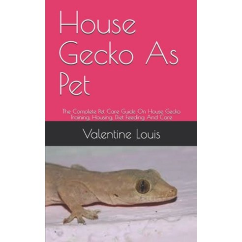 House Gecko As Pet: The Complete Pet Care Guide On House Gecko Training Housing Diet Feeding And Care Paperback, Independently Published