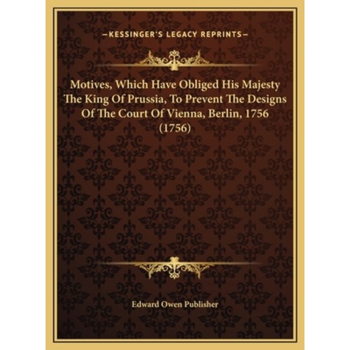 Motives Which Have Obliged His Majesty The King Of Prussia To Prevent The Designs Of The Court Of ... Hardcover, Kessinger Publishing