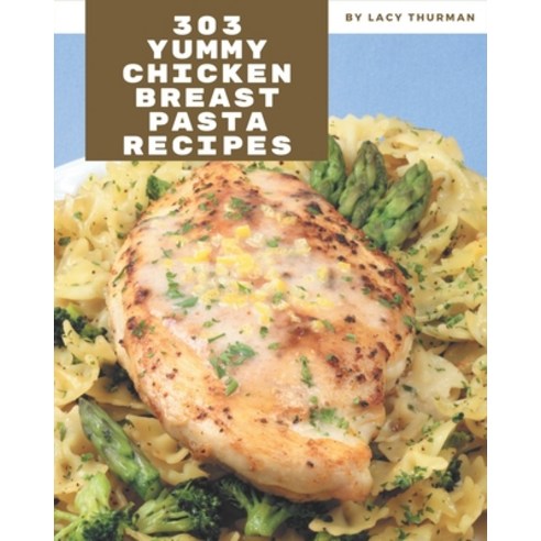 303 Yummy Chicken Breast Pasta Recipes: A Yummy Chicken Breast Pasta Cookbook You Will Need Paperback, Independently Published