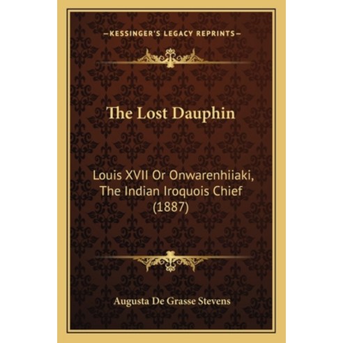 The Lost Dauphin: Louis XVII Or Onwarenhiiaki The Indian Iroquois Chief (1887) Paperback, Kessinger Publishing