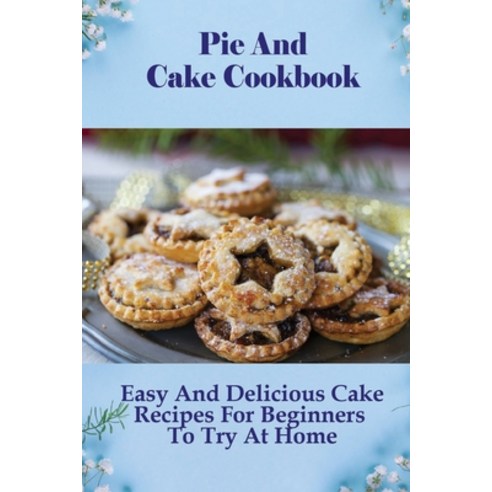 (영문도서) Pie And Cake Cookbook: Easy And Delicious Cake Recipes For Beginners To Try At Home: Easy Pie... Paperback, Independently Published, English, 9798519590600