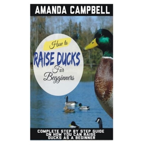 How to Raise Ducks for Beginners: The Complete Step by Step Guide On How You Can Raise Ducks as A Be... Paperback, Independently Published
