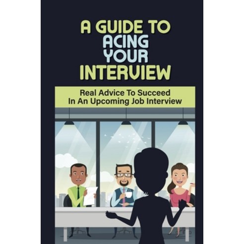 (영문도서) A Guide To Acing Your Interview: Real Advice To Succeed In An Upcoming Job Interview: What To... Paperback, Independently Published, English, 9798547097300