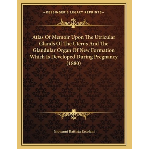 Atlas Of Memoir Upon The Utricular Glands Of The Uterus And The Glandular Organ Of New Formation Whi... Paperback, Kessinger Publishing, English, 9781165882014