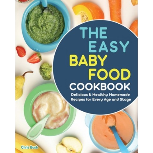 The Easy Baby Food Cookbook: Delicious & Healthy Homemade Recipes for Every Age and Stage Paperback, Chris Bush, English, 9781801666855