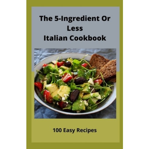 The 5-Ingredient Or Less Italian Cookbook: 100 Easy Recipes Paperback, Independently Published, English, 9798593618955