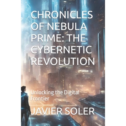 (영문도서) Chronicles of Nebula Prime: THE CYBERNETIC REVOLUTION: Unlocking the Digital Frontier Paperback, Independently Published, English, 9798863699462