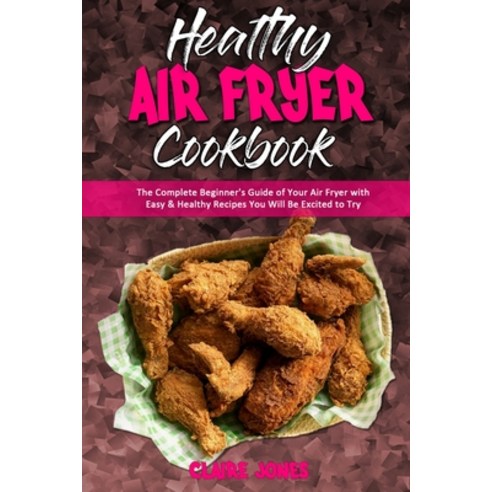 Healthy Air Fryer Cookbook: The Complete Beginner''s Guide of Your Air Fryer with Easy & Healthy Reci... Paperback, Claire Jones, English, 9781801945639