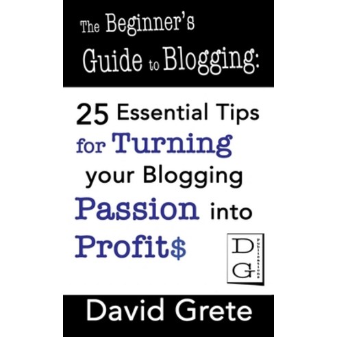The Beginner''s Guide to Blogging: 25 Essential Tips For Turning Your Blogging Passion Into Profits Paperback, Independently Published