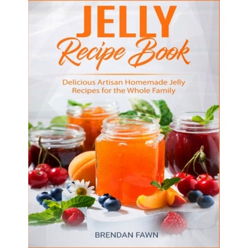 Jelly Recipe Book: Delicious Artisan Homemade Jelly Recipes for the Whole Family Paperback, Independently Published