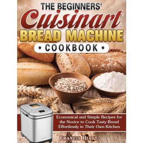 The Beginners'' Cuisinart Bread Machine Cookbook: Economical and Simple Recipes for the Novice to Coo... Hardcover, Francis Hiatt, English, 9781649849595
