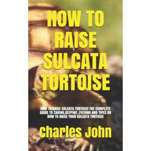 How to Raise Sulcata Tortoise: How to Raise Sulcata Tortoise: The Complete Guide to Caring Keeping ... Paperback, Independently Published, English, 9798717457729