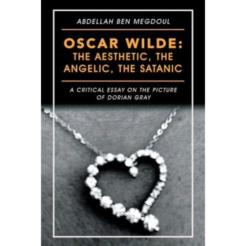 Oscar Wilde: the Aesthetic the Angelic the Satanic: A Critical Essay on the Picture of Dorian Gray Paperback, Authorhouse UK, English, 9781546297116