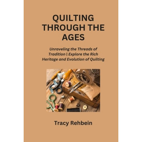 (영문도서) Quilting Through the Ages: Unraveling the Threads of Tradition Explore the Rich Heritage and ... Paperback, Tracy Rehbein, English, 9798869052247