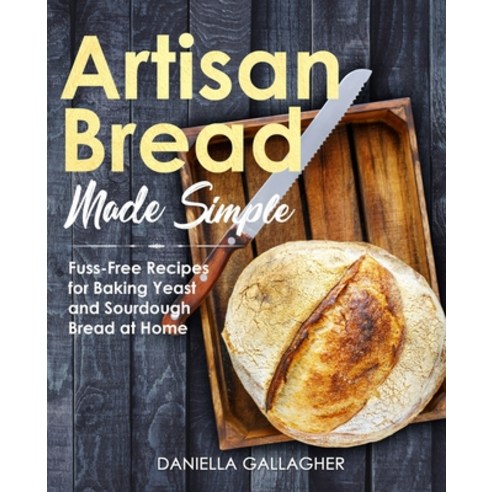 Artisan Bread Made Simple: Fuss-Free Recipes for Baking Yeast and Sourdough Bread at Home [A Cookbook] Paperback, Independently Published
