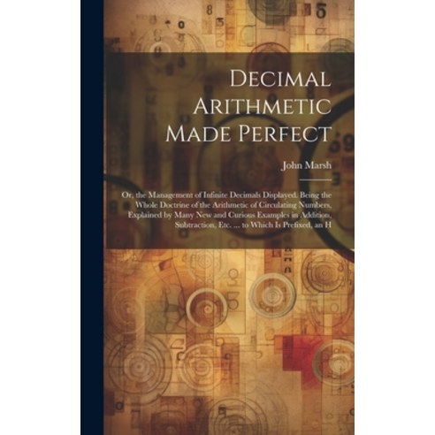 (영문도서) Decimal Arithmetic Made Perfect: Or the Management of Infinite Decimals Displayed. Being the... Hardcover, Legare Street Press, English, 9781021054050