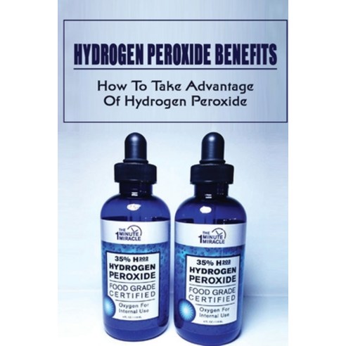 (영문도서) Hydrogen Peroxide Benefits: How To Take Advantage Of Hydrogen Peroxide: Uses For Hydrogen Per... Paperback, Independently Published, English, 9798474675152