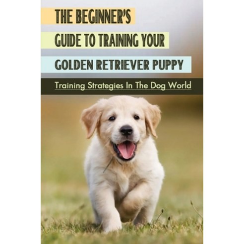 (영문도서) The Beginner''s Guide To Training Your Golden Retriever Puppy: Training Strategies In The Dog ... Paperback, Independently Published, English, 9798548843920