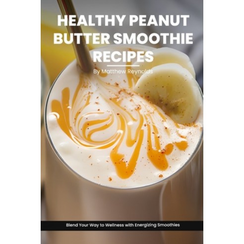 (영문도서) Healthy Peanut Butter Smoothie Recipes Cookbook: Blend Your Way to Wellness with Energizing S... Paperback, Independently Published, English, 9798873024568