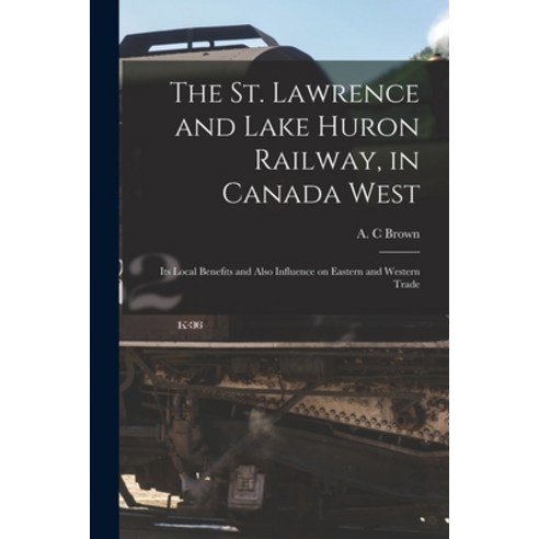 (영문도서) The St. Lawrence and Lake Huron Railway in Canada West [microform]: Its Local Benefits and A... Paperback, Legare Street Press, English, 9781013831508
