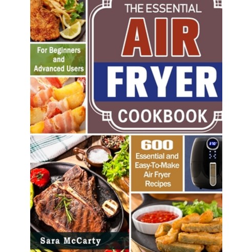 The Essential Air Fryer Cookbook: 600 Essential and Easy-To-Make Air Fryer Recipes for Beginners and... Hardcover, Sara McCarty