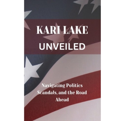 (영문도서) Kari Lake Unveiled: Navigating Politics Scandals and the Road Ahead Paperback, Independently Published, English, 9798877401372