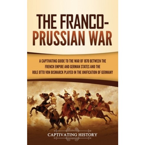 The Franco-Prussian War: A Captivating Guide to the War of 1870 between the French Empire and German... Hardcover, Captivating History, English, 9781637162903