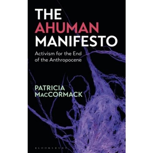 The Ahuman Manifesto Activism for the End of the Anthropocene Hardcover, Bloomsbury Publishing PLC