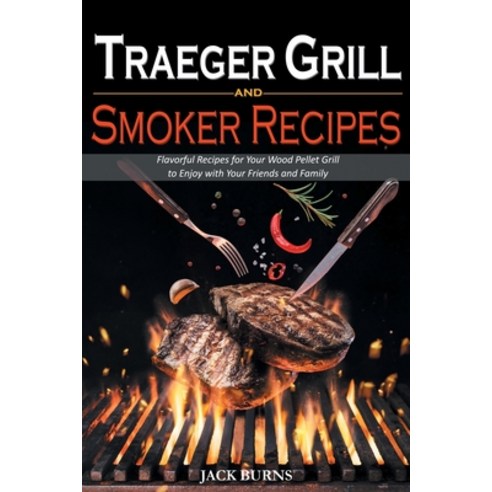 (영문도서) Traeger Grill and Smoker Recipes: Flavorful Recipes for Your Wood Pellet Grill to Enjoy with ... Paperback, Jack Burns, English, 9781914463587