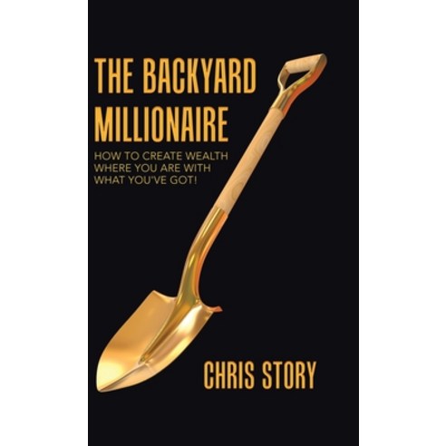 The Backyard Millionaire: How to Create Wealth Where You Are with What You''ve Got! Hardcover, Balboa Press, English, 9781982257323