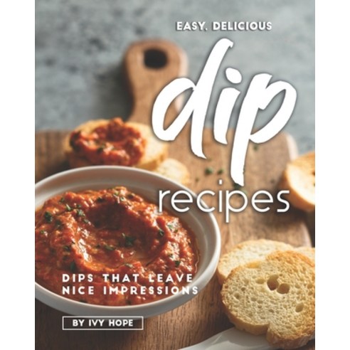 Easy Delicious Dip Recipes: Dips That Leave Nice Impressions Paperback, Independently Published
