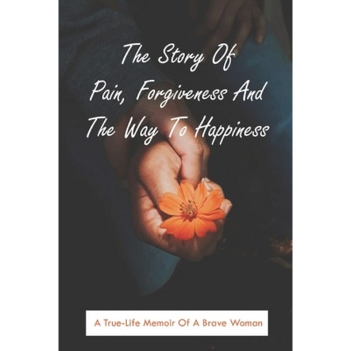 The Story Of Pain Forgiveness And The Way To Happiness: A True-Life Memoir Of A Brave Woman: Steps ... Paperback, Independently Published, English, 9798749353341