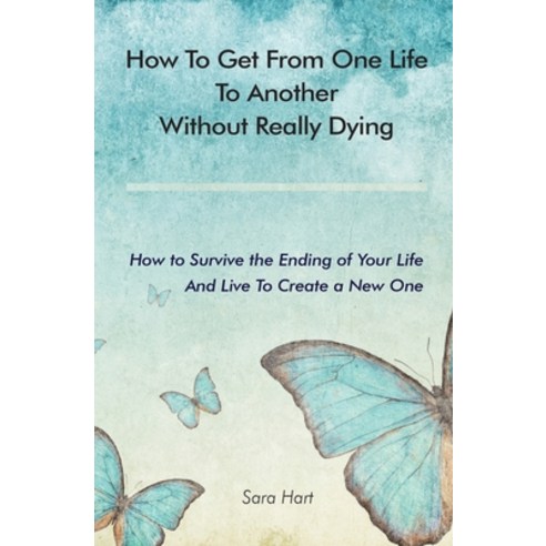 How to Get from One Life to Another Without Really Dying: How to Survive the Ending of Your Life And... Paperback, Dawn City Press