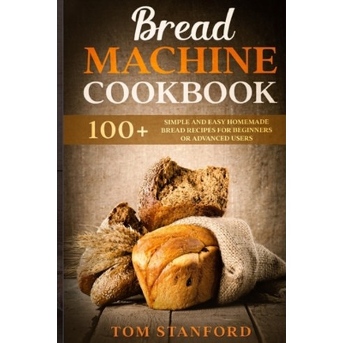 Bread Machine Cookbook: 100+ Simple and Easy Homemade Bread Recipes for Beginners or Advanced Users Paperback, Independently Published