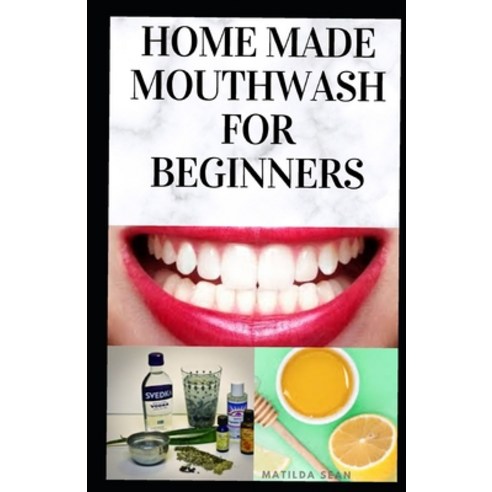 Home Made Mouth Wash for Beginners: Easy guide on how to make natural mouth wash that prevent mouth ... Paperback, Independently Published