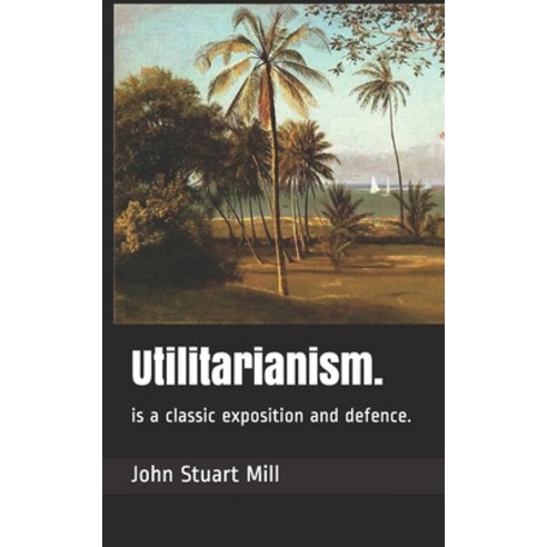Utilitarianism.: is a classic exposition and defence. Paperback, Independently Published