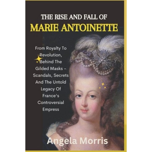 (영문도서) The Rise and Fall of Marie Antoinette: From Royalty To Revolution Behind The Gilded Masks - ... Paperback, Independently Published, English, 9798884239913