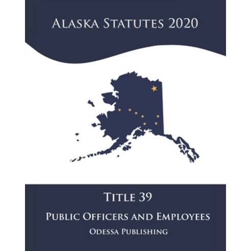 Alaska Statutes 2020 Title 39 Public Officers And Employees Paperback, Independently Published