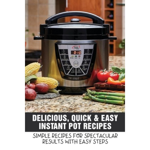 (영문도서) Delicious Quick & Easy Instant Pot Recipes: Simple Recipes For Spectacular Results With Easy... Paperback, Independently Published, English, 9798528425238