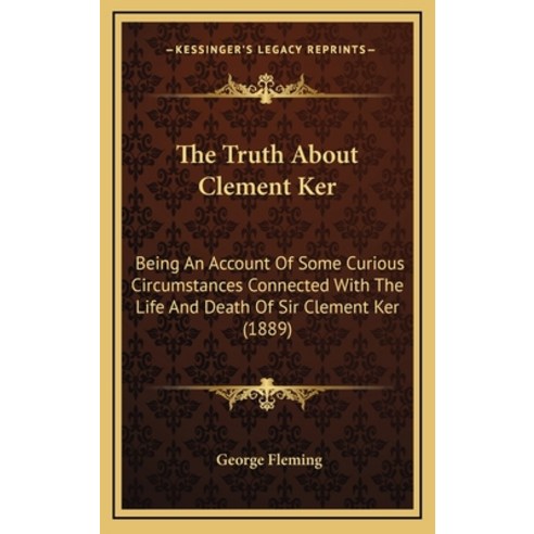 The Truth About Clement Ker: Being An Account Of Some Curious Circumstances Connected With The Life ... Hardcover, Kessinger Publishing