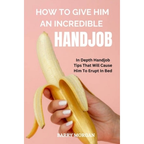 (영문도서) How to Give Him an Incredible Handjob: In Depth Handjob Tips That Will Cause Him to Erupt in Bed Paperback, Independently Published, English, 9798361378913