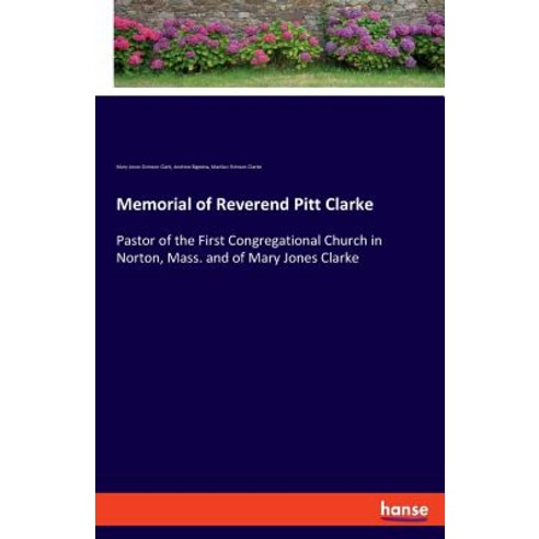 Memorial of Reverend Pitt Clarke: Pastor of the First Congregational Church in Norton Mass. and of ... Paperback, Hansebooks