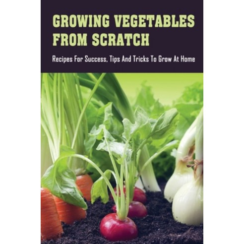 (영문도서) Growing Vegetables From Scratch: Recipes For Success Tips And Tricks To Grow At Home: How To... Paperback, Independently Published, English, 9798451544662
