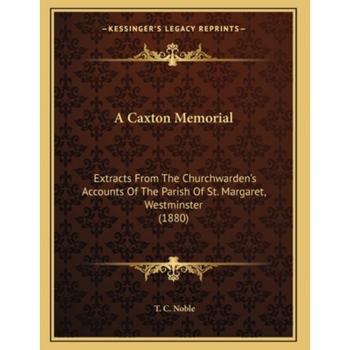 A Caxton Memorial: Extracts From The Churchwarden''s Accounts Of The Parish Of St. Margaret Westmins... Paperback, Kessinger Publishing, English, 9781164518822