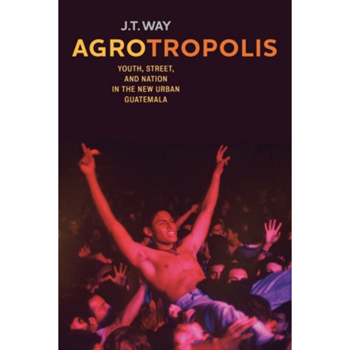 Agrotropolis: Youth Street and Nation in the New Urban Guatemala Hardcover, University of California Press
