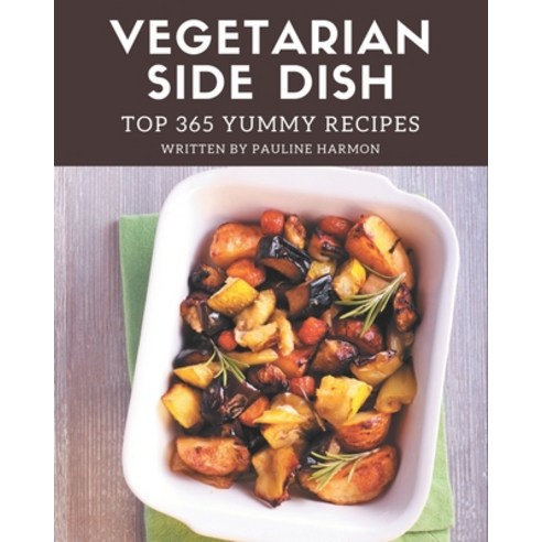 Top 365 Yummy Vegetarian Side Dish Recipes: Cook it Yourself with Yummy Vegetarian Side Dish Cookbook! Paperback, Independently Published