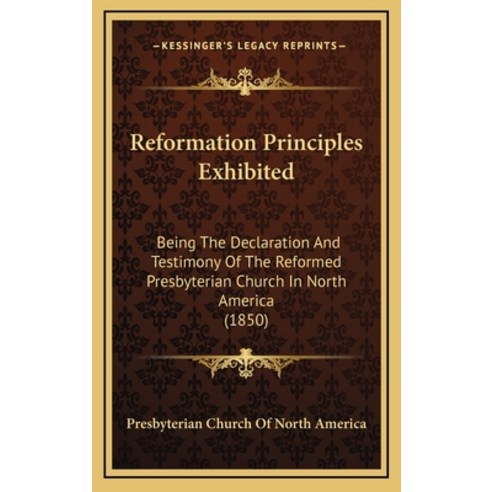 Reformation Principles Exhibited: Being The Declaration And Testimony Of The Reformed Presbyterian C... Hardcover, Kessinger Publishing