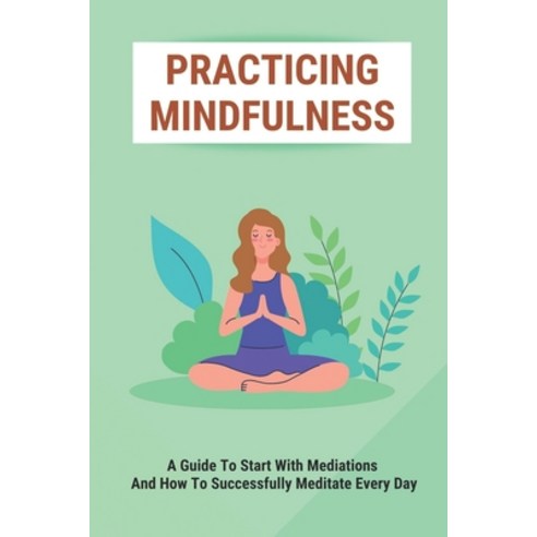 (영문도서) Practicing Mindfulness: A Guide To Start With Mediations And How To Successfully Meditate Eve... Paperback, Independently Published, English, 9798513629740